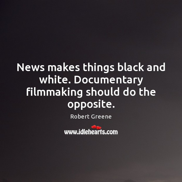 News makes things black and white. Documentary filmmaking should do the opposite. Robert Greene Picture Quote