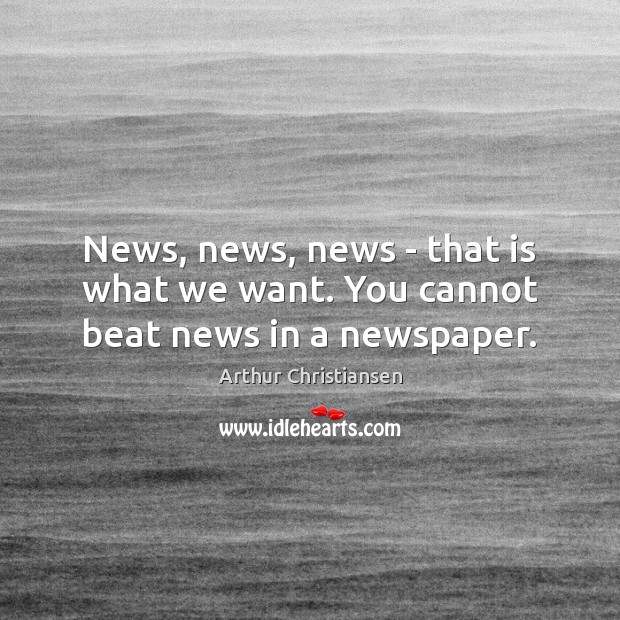 News, news, news – that is what we want. You cannot beat news in a newspaper. Image