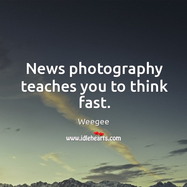 News photography teaches you to think fast. Weegee Picture Quote
