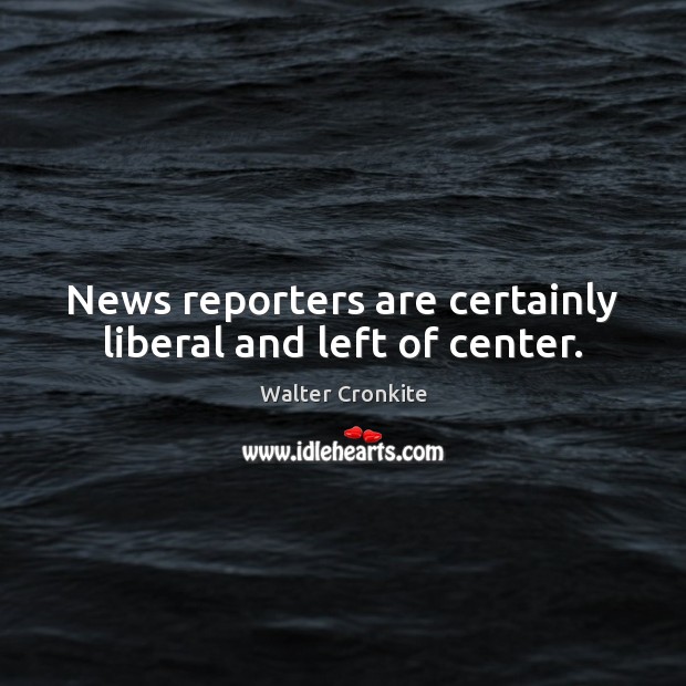 News reporters are certainly liberal and left of center. Walter Cronkite Picture Quote