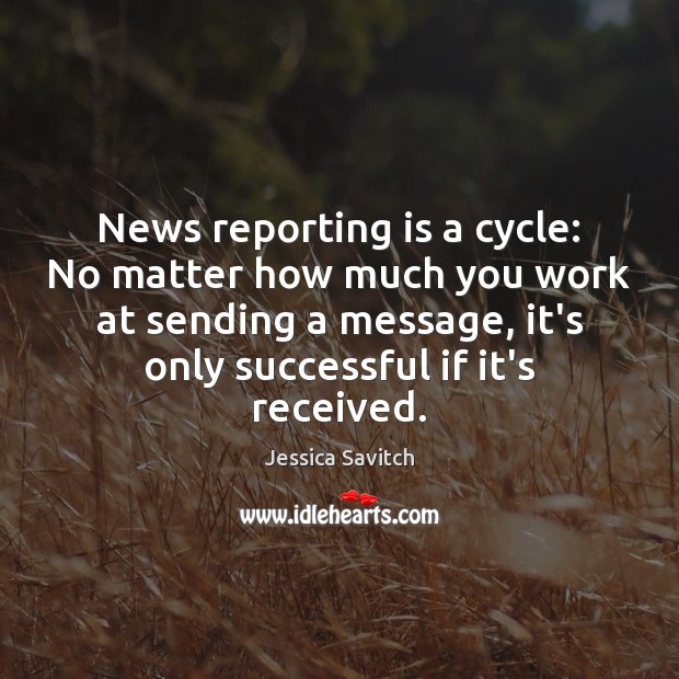 News reporting is a cycle: No matter how much you work at Jessica Savitch Picture Quote