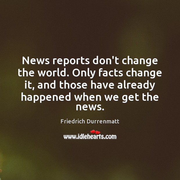 News reports don’t change the world. Only facts change it, and those Friedrich Durrenmatt Picture Quote