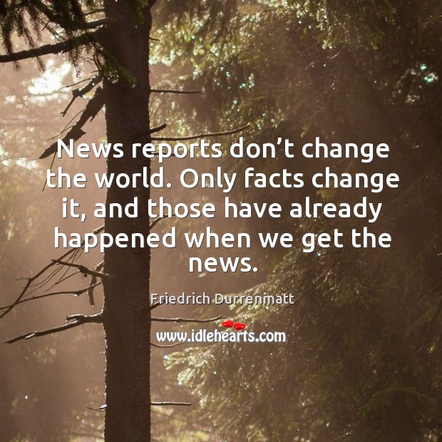 News reports don’t change the world. Only facts change it, and those have already happened when we get the news. Image