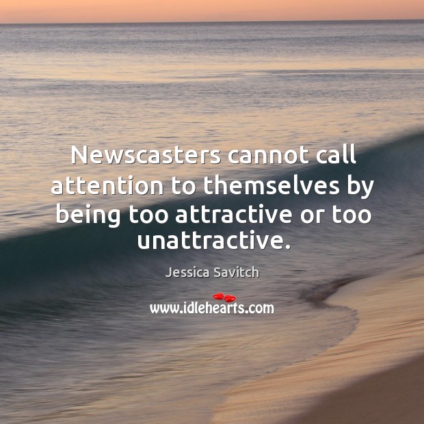 Newscasters cannot call attention to themselves by being too attractive or too unattractive. Jessica Savitch Picture Quote