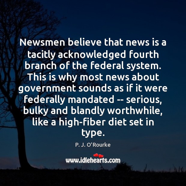 Newsmen believe that news is a tacitly acknowledged fourth branch of the P. J. O’Rourke Picture Quote