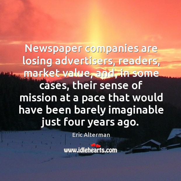 Newspaper companies are losing advertisers, readers, market value, and, in some cases Eric Alterman Picture Quote