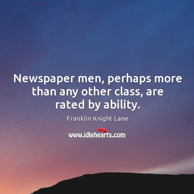 Newspaper men, perhaps more than any other class, are rated by ability. Franklin Knight Lane Picture Quote