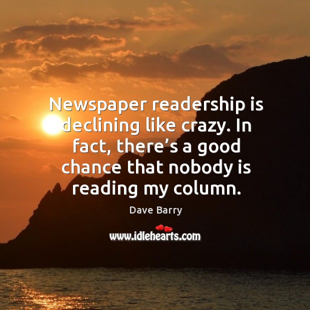 Newspaper readership is declining like crazy. In fact, there’s a good chance that nobody is reading my column. Dave Barry Picture Quote