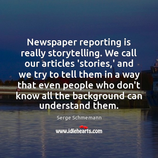 Newspaper reporting is really storytelling. We call our articles ‘stories,’ and Serge Schmemann Picture Quote