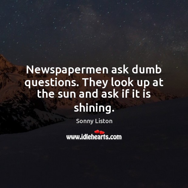 Newspapermen ask dumb questions. They look up at the sun and ask if it is shining. Sonny Liston Picture Quote