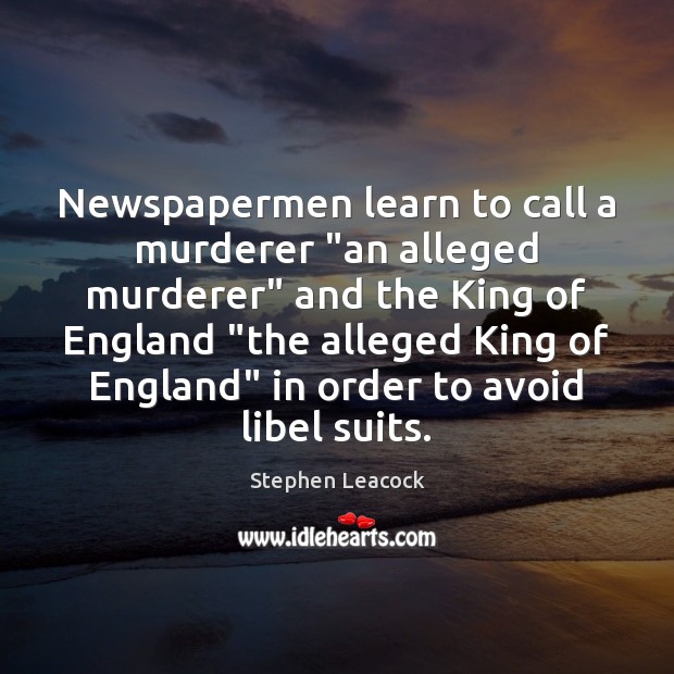 Newspapermen learn to call a murderer “an alleged murderer” and the King Stephen Leacock Picture Quote