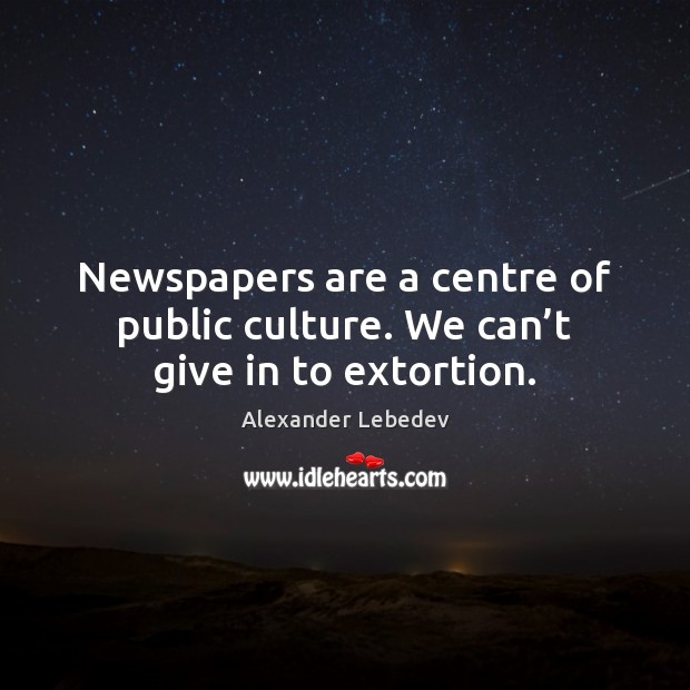 Newspapers are a centre of public culture. We can’t give in to extortion. Alexander Lebedev Picture Quote