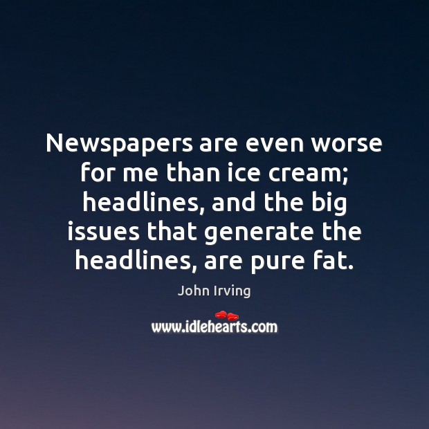 Newspapers are even worse for me than ice cream; headlines, and the John Irving Picture Quote