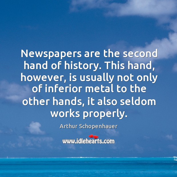 Newspapers are the second hand of history. This hand, however, is usually not only of Arthur Schopenhauer Picture Quote