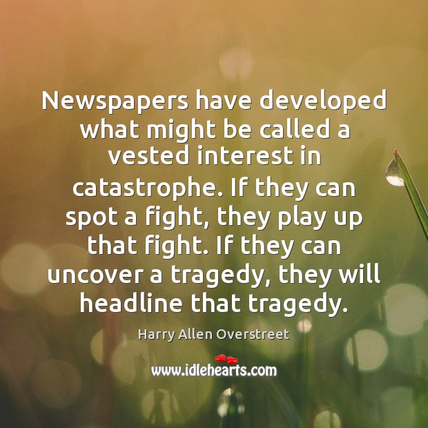Newspapers have developed what might be called a vested interest in catastrophe. Harry Allen Overstreet Picture Quote