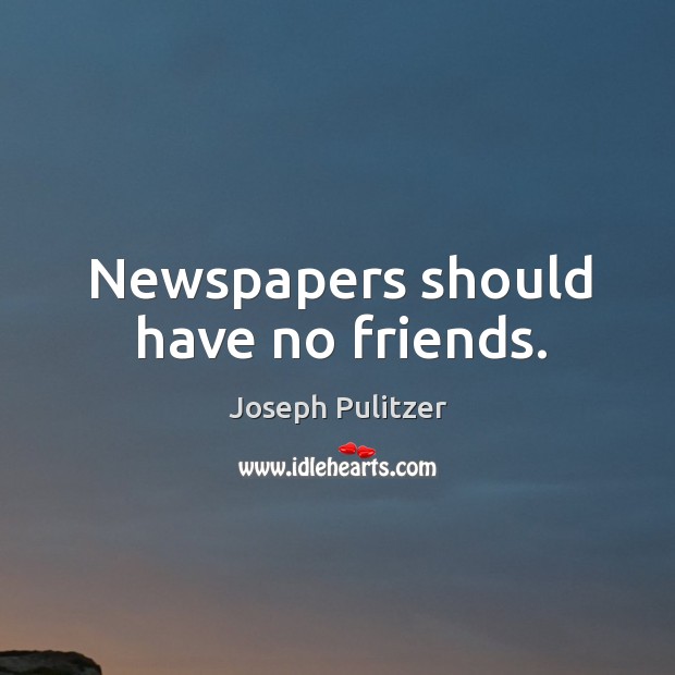 Newspapers should have no friends. Image