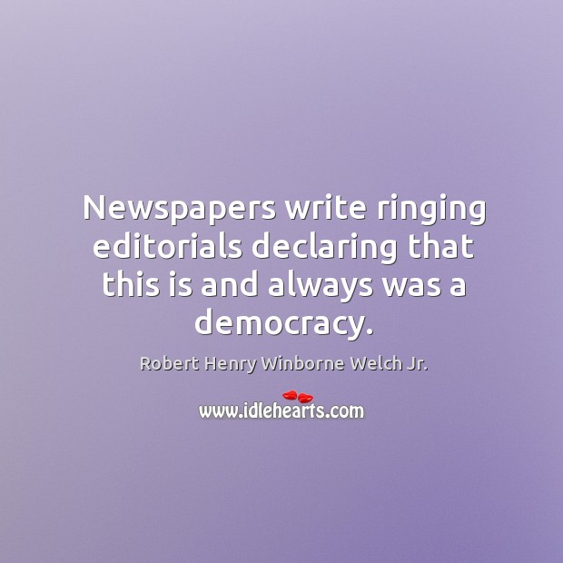 Newspapers write ringing editorials declaring that this is and always was a democracy. Robert Henry Winborne Welch Jr. Picture Quote