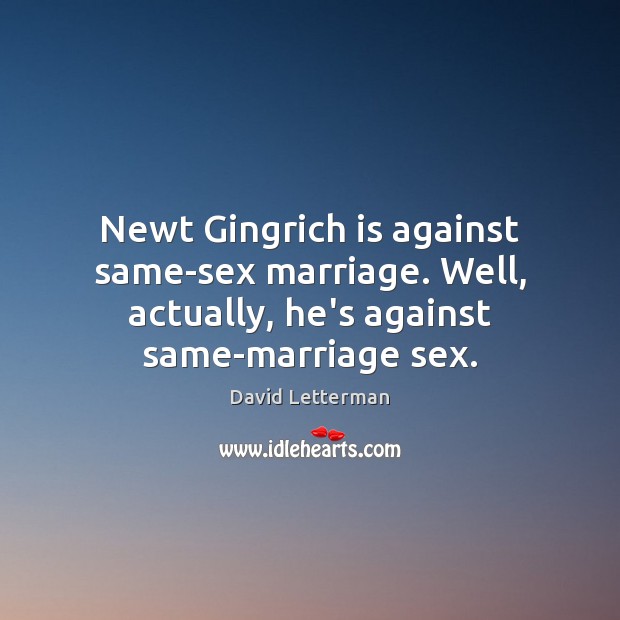 Newt Gingrich is against same-sex marriage. Well, actually, he’s against same-marriage sex. David Letterman Picture Quote
