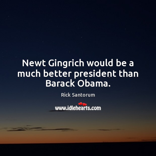 Newt Gingrich would be a much better president than Barack Obama. Rick Santorum Picture Quote
