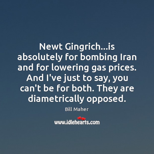 Newt Gingrich…is absolutely for bombing Iran and for lowering gas prices. Bill Maher Picture Quote