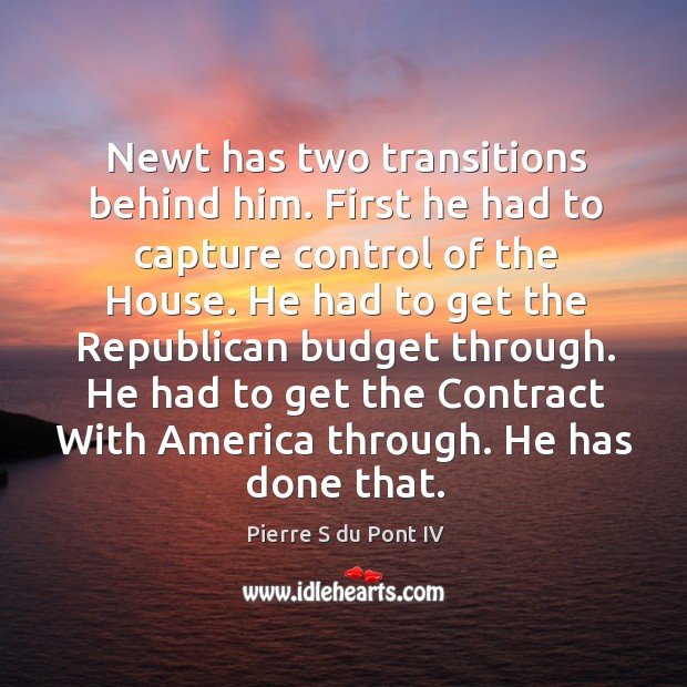 Newt has two transitions behind him. First he had to capture control of the house. Pierre S du Pont IV Picture Quote