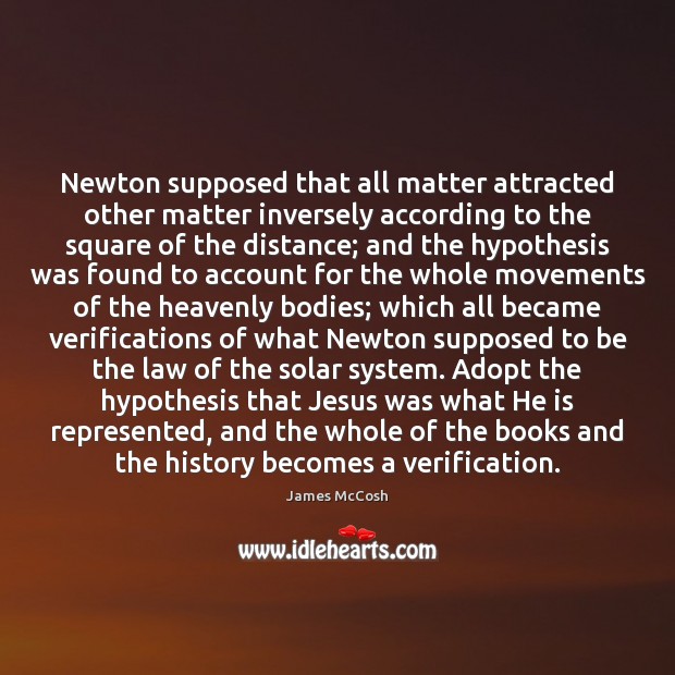 Newton supposed that all matter attracted other matter inversely according to the James McCosh Picture Quote