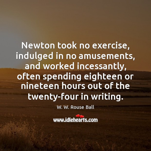 Newton took no exercise, indulged in no amusements, and worked incessantly, often W. W. Rouse Ball Picture Quote