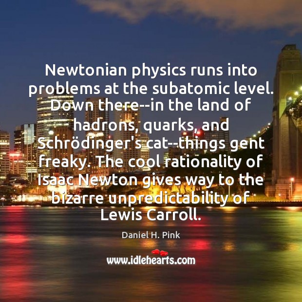 Newtonian physics runs into problems at the subatomic level. Down there–in the Daniel H. Pink Picture Quote