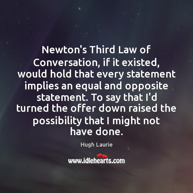 Newton’s Third Law of Conversation, if it existed, would hold that every Hugh Laurie Picture Quote