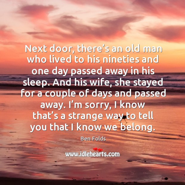 Next door, there’s an old man who lived to his nineties and one day passed away in his sleep. Ben Folds Picture Quote