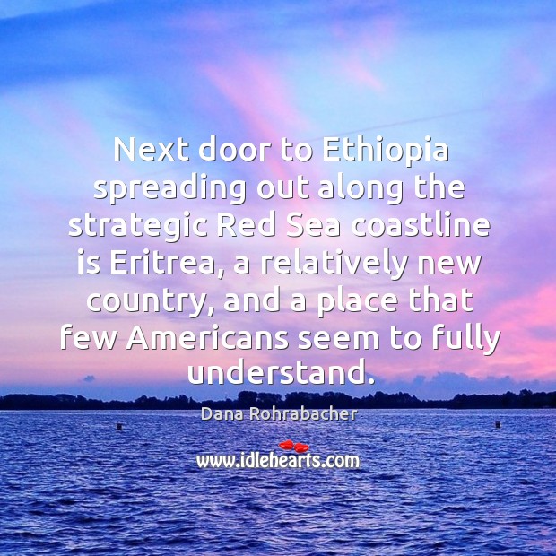 Next door to ethiopia spreading out along the strategic red sea coastline is eritrea, a relatively new country Dana Rohrabacher Picture Quote