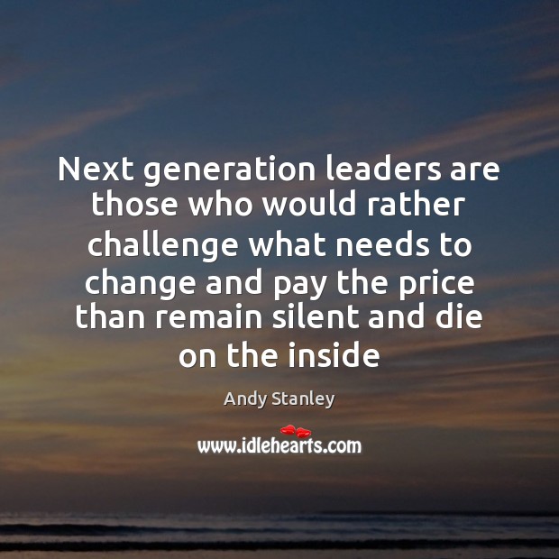 Next generation leaders are those who would rather challenge what needs to Andy Stanley Picture Quote