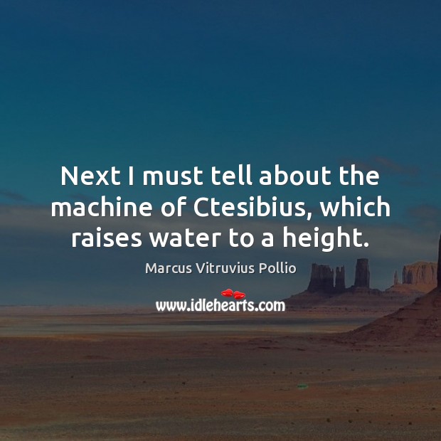 Next I must tell about the machine of Ctesibius, which raises water to a height. Marcus Vitruvius Pollio Picture Quote