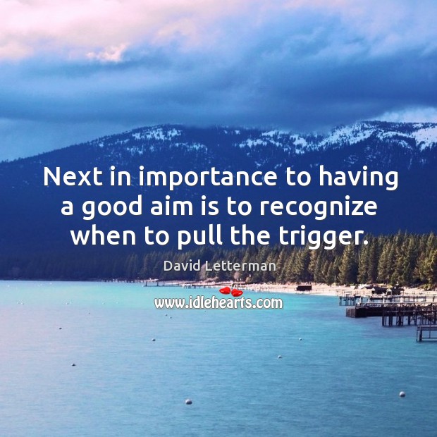Next in importance to having a good aim is to recognize when to pull the trigger. David Letterman Picture Quote