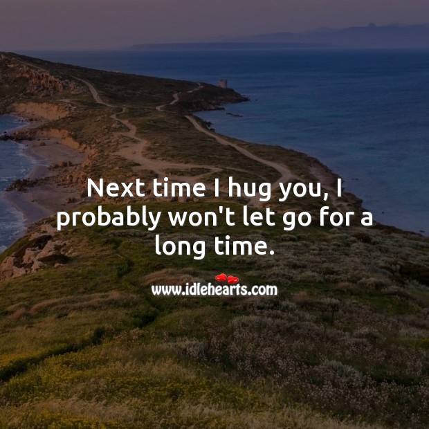 Next time I hug you, I probably won’t let go for a long time. Hug Quotes Image