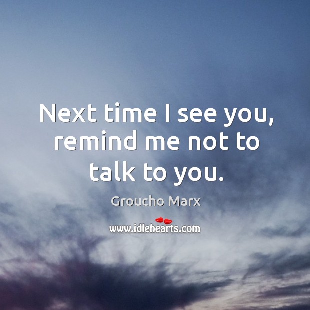Next time I see you, remind me not to talk to you. Groucho Marx Picture Quote