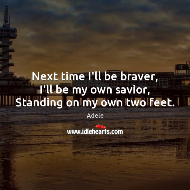 Next time I’ll be braver, I’ll be my own savior, Standing on my own two feet. Image