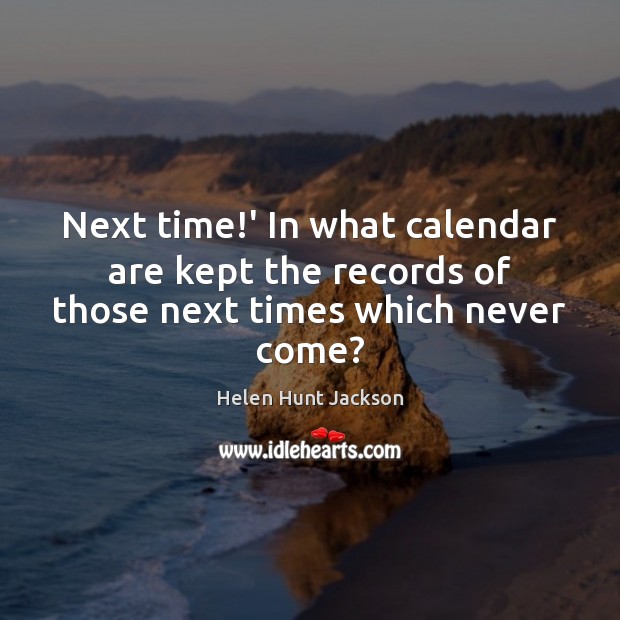 Next time!’ In what calendar are kept the records of those next times which never come? Helen Hunt Jackson Picture Quote
