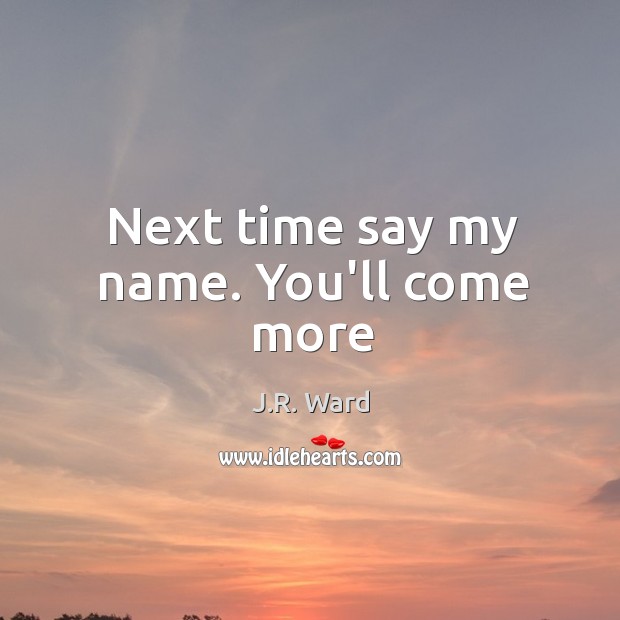 Next time say my name. You’ll come more J.R. Ward Picture Quote