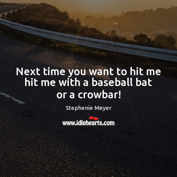 Next time you want to hit me hit me with a baseball bat or a crowbar! Stephenie Meyer Picture Quote