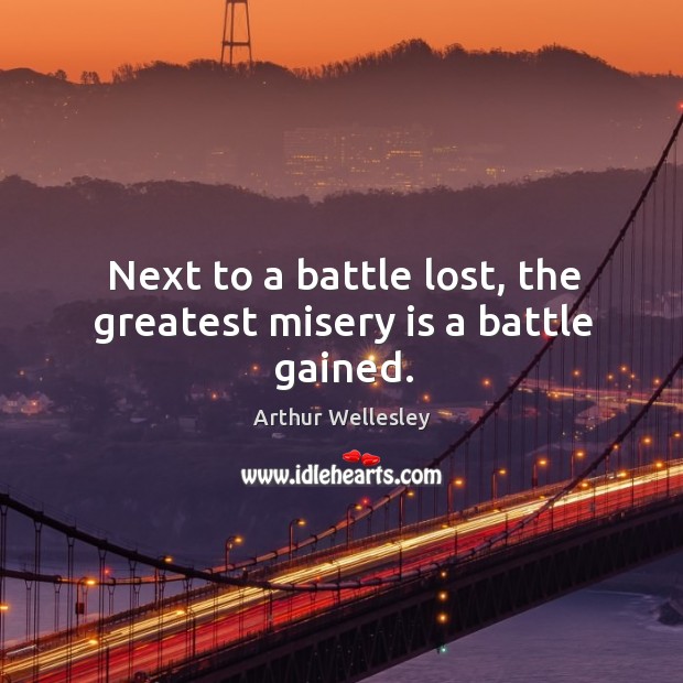 Next to a battle lost, the greatest misery is a battle gained. Arthur Wellesley Picture Quote