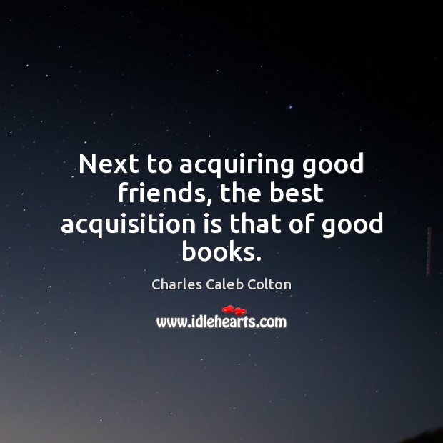 Next to acquiring good friends, the best acquisition is that of good books. Charles Caleb Colton Picture Quote