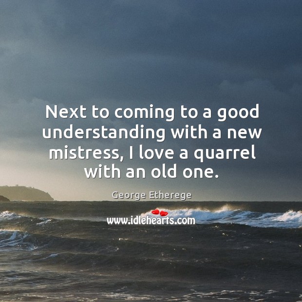 Next to coming to a good understanding with a new mistress, I love a quarrel with an old one. George Etherege Picture Quote