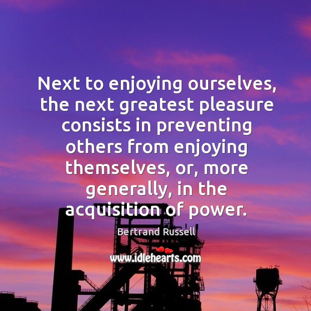 Next to enjoying ourselves, the next greatest pleasure consists in preventing others from Bertrand Russell Picture Quote