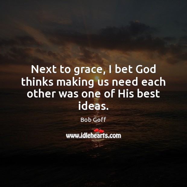 Next to grace, I bet God thinks making us need each other was one of His best ideas. Bob Goff Picture Quote