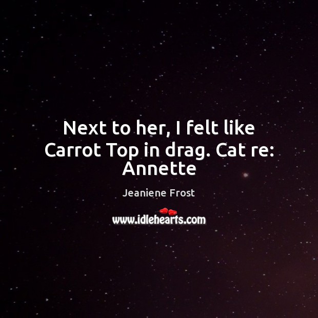 Next to her, I felt like Carrot Top in drag. Cat re: Annette Jeaniene Frost Picture Quote