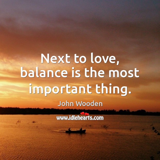 Next to love, balance is the most important thing. John Wooden Picture Quote