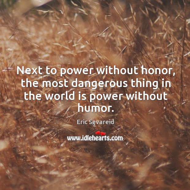 Next to power without honor, the most dangerous thing in the world is power without humor. Eric Sevareid Picture Quote