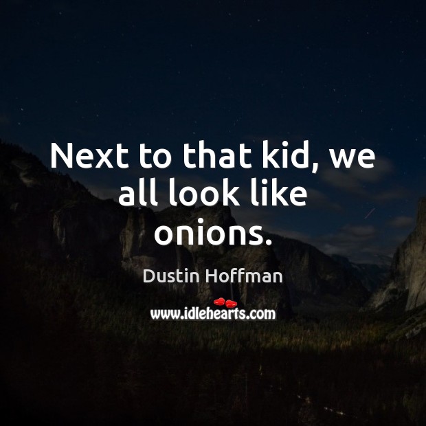 Next to that kid, we all look like onions. Dustin Hoffman Picture Quote
