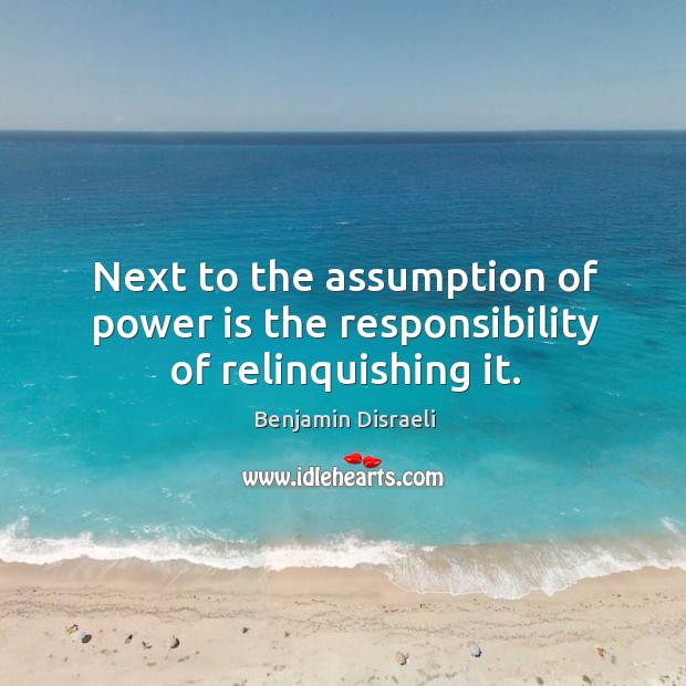 Next to the assumption of power is the responsibility of relinquishing it. Benjamin Disraeli Picture Quote